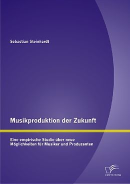 Kartonierter Einband Musikproduktion der Zukunft: Eine empirische Studie über neue Möglichkeiten für Musiker und Produzenten von Sebastian Steinhardt