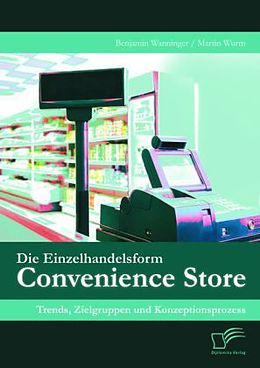 Kartonierter Einband Die Einzelhandelsform Convenience Store: Trends, Zielgruppen und Konzeptionsprozess von Benjamin Wanninger, Martin Wurm