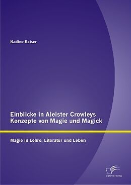 Kartonierter Einband Einblicke in Aleister Crowleys Konzepte von Magie und Magick: Magie in Lehre, Literatur und Leben von Nadine Kaiser