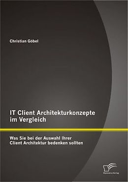 Kartonierter Einband IT Client Architekturkonzepte im Vergleich: Was Sie bei der Auswahl Ihrer Client Architektur bedenken sollten von Christian Göbel