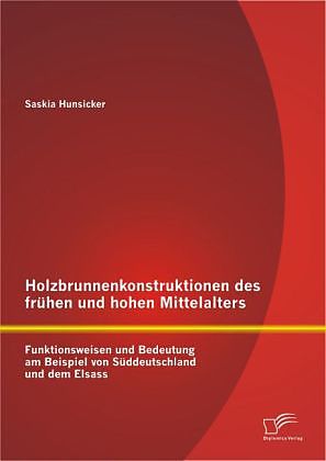 Holzbrunnenkonstruktionen des frühen und hohen Mittelalters: Funktionsweisen und Bedeutung am Beispiel von Süddeutschland und dem Elsass