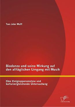 Kartonierter Einband Biodanza und seine Wirkung auf den alltäglichen Umgang mit Musik: Eine Zielgruppenanalyse und kulturvergleichende Untersuchung von Tom John Wolff