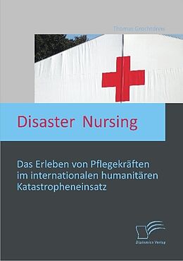 Kartonierter Einband Disaster Nursing: Das Erleben von Pflegekräften im internationalen humanitären Katastropheneinsatz von Thomas Grochtdreis