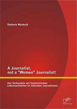 Kartonierter Einband A Journalist, not a "Women" Journalist! Das Verhandeln von Feministischen Lebensentwürfen im Indischen Journalismus von Stefanie Mauksch