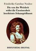 E-Book (epub) Die von der Weisheit wider die Unwissenheit beschützte Schauspielkunst von Friederike Caroline Neuber