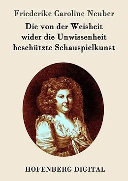 E-Book (epub) Die von der Weisheit wider die Unwissenheit beschützte Schauspielkunst von Friederike Caroline Neuber