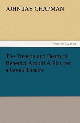 Kartonierter Einband The Treason and Death of Benedict Arnold A Play for a Greek Theatre von John Jay Chapman