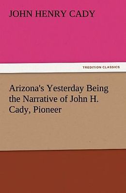 Kartonierter Einband Arizona's Yesterday Being the Narrative of John H. Cady, Pioneer von John H. (John Henry) Cady