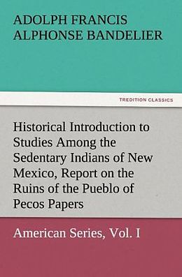 Couverture cartonnée Historical Introduction to Studies Among the Sedentary Indians of New Mexico, Report on the Ruins of the Pueblo of Pecos Papers Of The Archæological Institute Of America, American Series, Vol. I de Adolph Francis Alphonse Bandelier