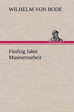 Fester Einband Fünfzig Jahre Museumsarbeit von Wilhelm von Bode