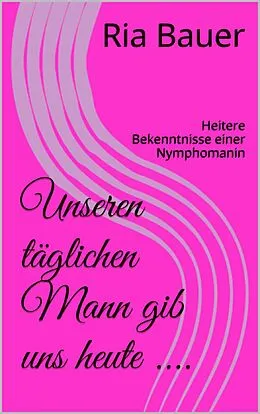 E-Book (epub) Unseren täglichen Mann gib uns heute .... von Ria Bauer