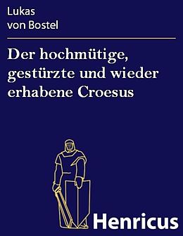 E-Book (epub) Der hochmütige, gestürzte und wieder erhabene Croesus von Lukas von Bostel