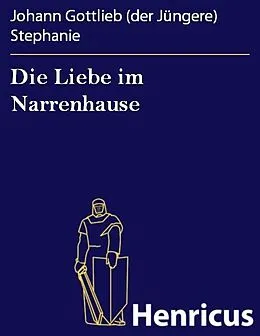 E-Book (epub) Die Liebe im Narrenhause von Johann Gottlieb (der Jüngere) Stephanie