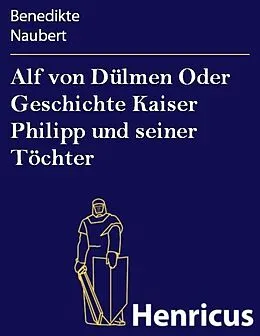 E-Book (epub) Alf von Dülmen Oder Geschichte Kaiser Philipp und seiner Töchter von Benedikte Naubert