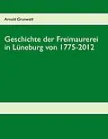 E-Book (epub) Geschichte der Freimaurerei in Lüneburg von 1775-2012 von Arnold Grunwald