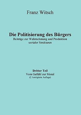 Kartonierter Einband Die Politisierung des Bürgers, 3.Teil: Vom Gefühl zur Moral von Franz Witsch