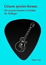 E-Book (epub) Gitarre spielen lernen: Ein praxisorientierter Leitfaden für Anfänger. von Marco Prey