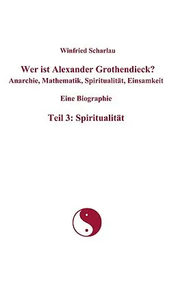 E-Book (epub) Wer ist Alexander Grothendieck? Anarchie, Mathematik, Spiritualität, Einsamkeit Eine Biographie Teil 3: Spiritualität von Winfried Scharlau
