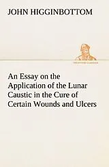 Kartonierter Einband An Essay on the Application of the Lunar Caustic in the Cure of Certain Wounds and Ulcers von John Higginbottom