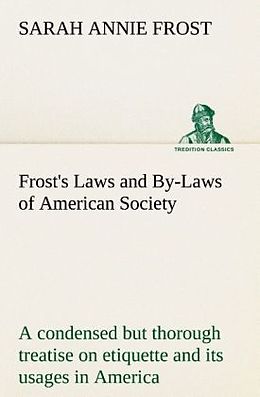 Kartonierter Einband Frost's Laws and By-Laws of American Society A condensed but thorough treatise on etiquette and its usages in America, containing plain and reliable directions for deportment in every situation in life. von Sarah Annie Frost