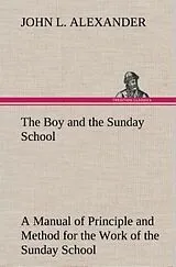 Fester Einband The Boy and the Sunday School A Manual of Principle and Method for the Work of the Sunday School with Teen Age Boys von John L. Alexander