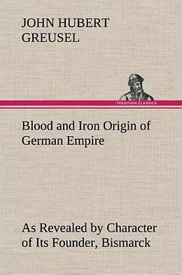 Fester Einband Blood and Iron Origin of German Empire As Revealed by Character of Its Founder, Bismarck von John Hubert Greusel