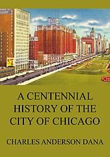 eBook (epub) A Centennial history of the city of Chicago de Charles Anderson Dana