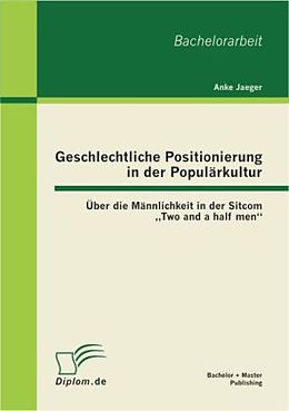 Kartonierter Einband Geschlechtliche Positionierung in der Populärkultur: Über die Männlichkeit in der Sitcom  Two and a half men  von Anke Jaeger