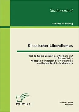 E-Book (pdf) Klassischer Liberalismus: Vorbild für die Zukunft des Welthandels? Razeen Sallys Konzept einer Reform des Welthandels am Beginn des 21. Jahrhunderts von Andreas N. Ludwig