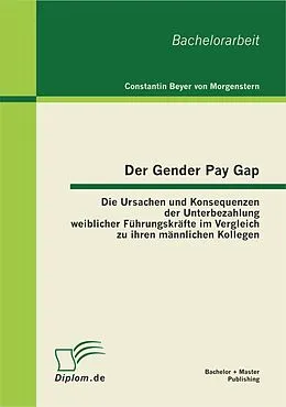E-Book (pdf) Der Gender Pay Gap: Die Ursachen und Konsequenzen der Unterbezahlung weiblicher Führungskräfte im Vergleich zu ihren männlichen Kollegen von Constantin Beyer Von Morgenstern