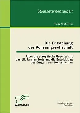E-Book (pdf) Die Entstehung der Konsumgesellschaft: Über die europäische Gesellschaft des 18. Jahrhunderts und die Entwicklung des Bürgers zum Konsumenten von Philip Grabowski
