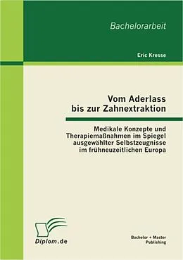 E-Book (pdf) Vom Aderlass bis zur Zahnextraktion: Medikale Konzepte und Therapiemaßnahmen im Spiegel ausgewählter Selbstzeugnisse im frühneuzeitlichen Europa von Eric Kresse