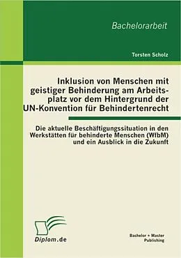 E-Book (pdf) Inklusion von Menschen mit geistiger Behinderung am Arbeitsplatz vor dem Hintergrund der UN-Konvention für Behindertenrecht: Die aktuelle Beschäftigungssituation in den Werkstätten für behinderte Menschen (WfbM) und ein Ausblick in die Zukunft von Torsten Scholz