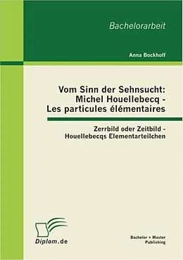 E-Book (pdf) Vom Sinn der Sehnsucht: Michel Houellebecq - Les particules élémentaires: Zerrbild oder Zeitbild - Houellebecqs Elementarteilchen von Anna Bockhoff