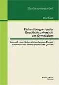 E-Book (pdf) Fächerübergreifender Geschichtsunterricht am Gymnasium: Konzept einer Unterrichtsreihe zum Einsatz authentischer, fremdsprachlicher Quellen von Oliver Kraatz