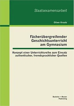 E-Book (pdf) Fächerübergreifender Geschichtsunterricht am Gymnasium: Konzept einer Unterrichtsreihe zum Einsatz authentischer, fremdsprachlicher Quellen von Oliver Kraatz