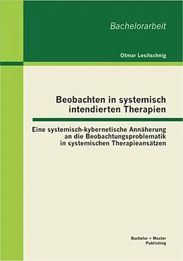 E-Book (pdf) Beobachten in systemisch intendierten Therapien: Eine systemisch-kybernetische Annäherung an die Beobachtungsproblematik in systemischen Therapieansätzen von Otmar Lesitschnig