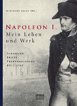 Fester Einband Napoleon I. Mein Leben und Werk. Schriften, Briefe, Proklamationen, Bulletins von Gertrude Aretz (Hrsg. )