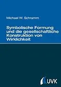 E-Book (epub) Symbolische Formung und die gesellschaftliche Konstruktion von Wirklichkeit von Michael W. Schramm