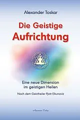 Fester Einband Die geistige Aufrichtung: Eine neue Dimension des Geistigen Heilens - Geistige Wirbelsäulenaufrichtung - Das Original von Alexander Toskar