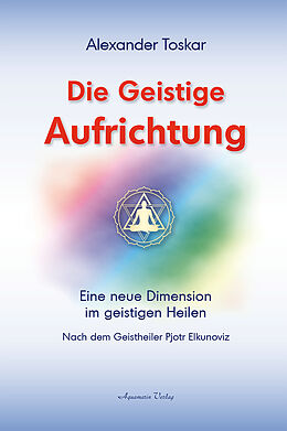 Fester Einband Die geistige Aufrichtung: Eine neue Dimension des Geistigen Heilens - Geistige Wirbelsäulenaufrichtung - Das Original von Alexander Toskar