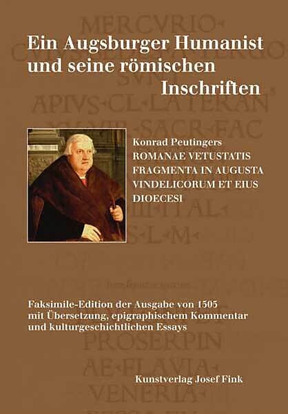 Ein Augsburger Humanist und seine römischen Inschriften  Konrad Peutingers ROMANAE VETUSTATIS FRAGMENTA IN AUGUSTA VINDELICORUM ET EIUS DIOECESI