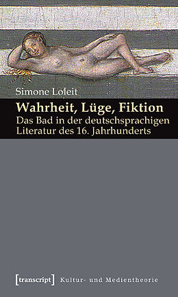 Kartonierter Einband Wahrheit, Lüge, Fiktion: Das Bad in der deutschsprachigen Literatur des 16. Jahrhunderts von Simone Loleit
