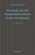 E-Book (epub) Der Junge, der den Hauptbahnhof Zürich in die Luft sprengte von Markus Bundi