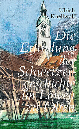 Fester Einband Die Erfindung der Schweizergeschichte im Löwen zu Olten von Ulrich Knellwolf