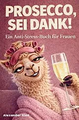 Kartonierter Einband (Kt) Prosecco sei Dank! Das lustige Anti-Stress-Buch für Frauen - voller Humor, Leichtigkeit und prickelnder Gelassenheit von Alexander Ried