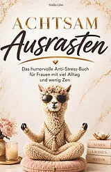 Kartonierter Einband Achtsam Ausrasten: Das humorvolle Anti-Stress-Buch für alle mit viel Alltag und wenig Zen. Ein lustiges Geschenk für Frauen mit Herz und Humor von Malin Löw