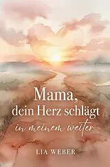 Kartonierter Einband Mama, dein Herz schlägt in meinem weiter: Vom schmerzvollen Loslassen zum liebevollen Festhalten der Liebe von Lia Weber