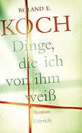 E-Book (epub) Dinge, die ich von ihm weiß von Roland E. Koch