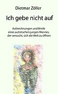 E-Book (epub) Ich gebe nicht auf. Aufzeichnungen und Briefe eines autistischen jungen Mannes, der versucht, sich die Welt zu öffnen von Dietmar Zöller